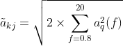 \tilde{a}_{kj} = \sqrt{2 \times \sum_{{f}= 0.8}^{20}a^{2}_{{q}}({f})}